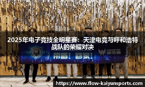 2025年电子竞技全明星赛：天津电竞与呼和浩特战队的荣耀对决