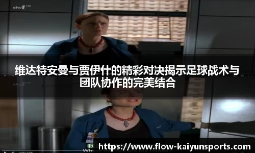 维达特安曼与贾伊什的精彩对决揭示足球战术与团队协作的完美结合